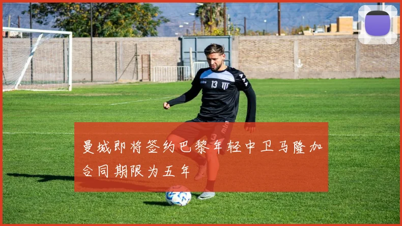 曼城即将签约巴黎年轻中卫马隆加合同期限为五年