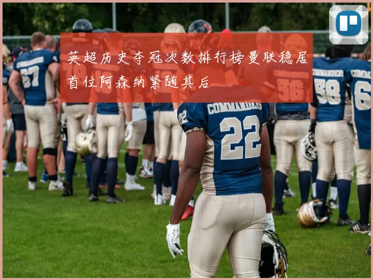 英超历史夺冠次数排行榜曼联稳居首位阿森纳紧随其后