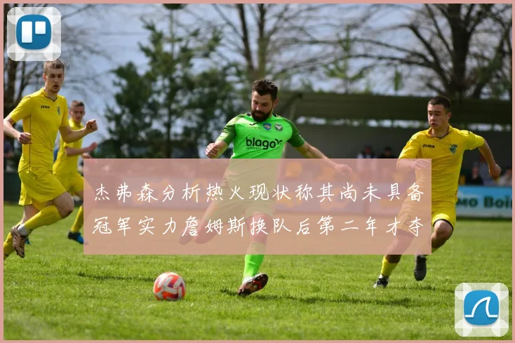 杰弗森分析热火现状称其尚未具备冠军实力詹姆斯换队后第二年才夺冠