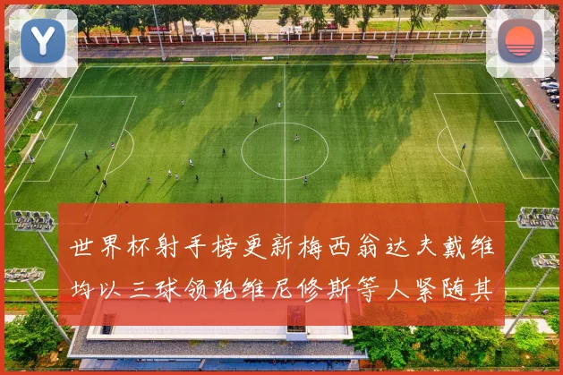 世界杯射手榜更新梅西翁达夫戴维均以三球领跑维尼修斯等人紧随其后