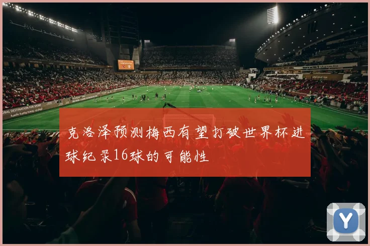 克洛泽预测梅西有望打破世界杯进球纪录16球的可能性