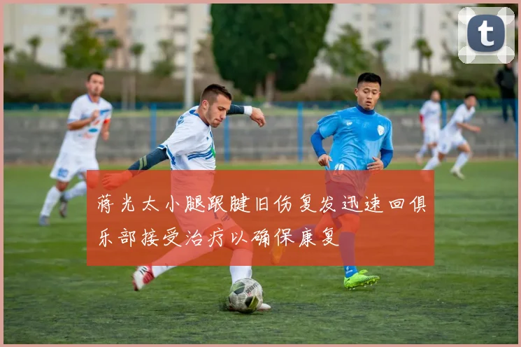 蒋光太小腿跟腱旧伤复发迅速回俱乐部接受治疗以确保康复
