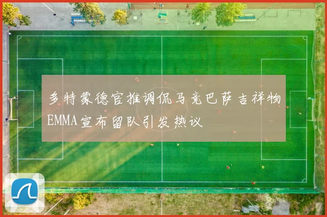 多特蒙德官推调侃马竞巴萨吉祥物EMMA宣布留队引发热议