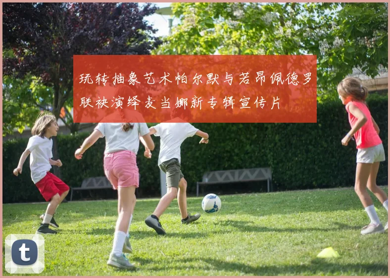 玩转抽象艺术帕尔默与若昂佩德罗联袂演绎麦当娜新专辑宣传片