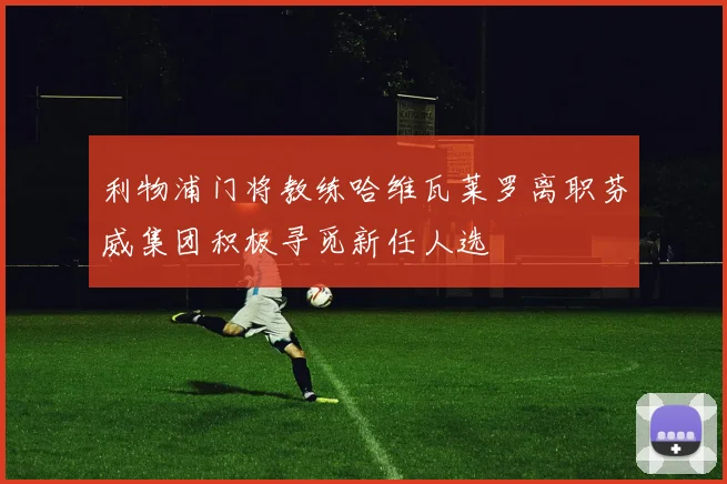 利物浦门将教练哈维瓦莱罗离职芬威集团积极寻觅新任人选