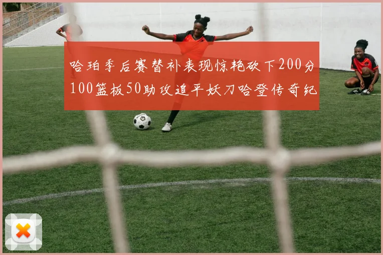 哈珀季后赛替补表现惊艳砍下200分100篮板50助攻追平妖刀哈登传奇纪录