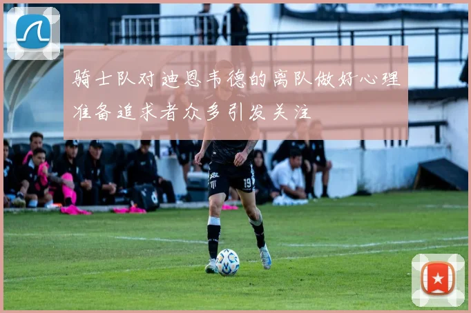 骑士队对迪恩韦德的离队做好心理准备追求者众多引发关注