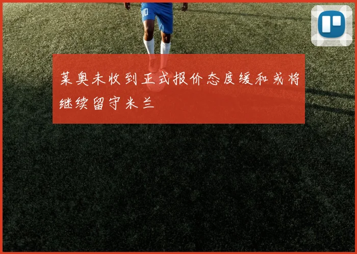 莱奥未收到正式报价态度缓和或将继续留守米兰