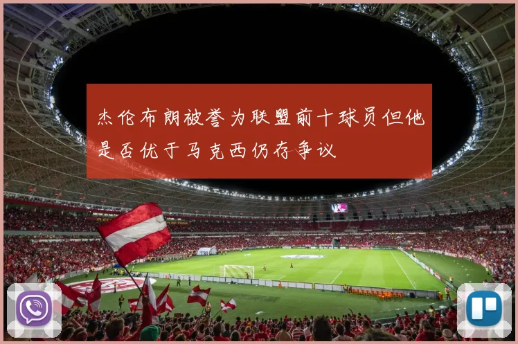 杰伦布朗被誉为联盟前十球员但他是否优于马克西仍存争议