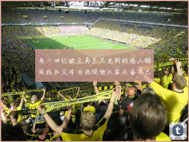 老六回忆被交易至尼克斯的感人瞬间我和父母泪洒现场大家兴奋不已