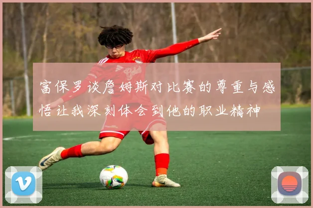 富保罗谈詹姆斯对比赛的尊重与感悟让我深刻体会到他的职业精神