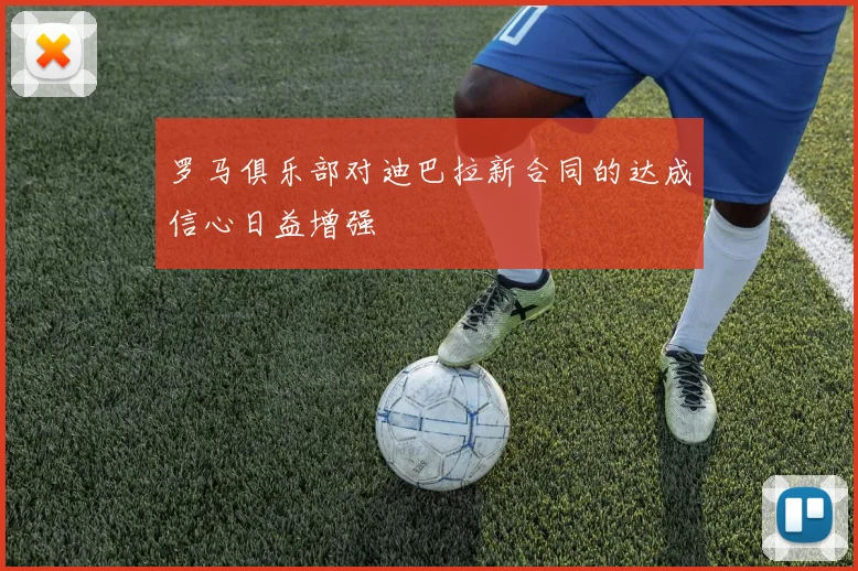罗马俱乐部对迪巴拉新合同的达成信心日益增强