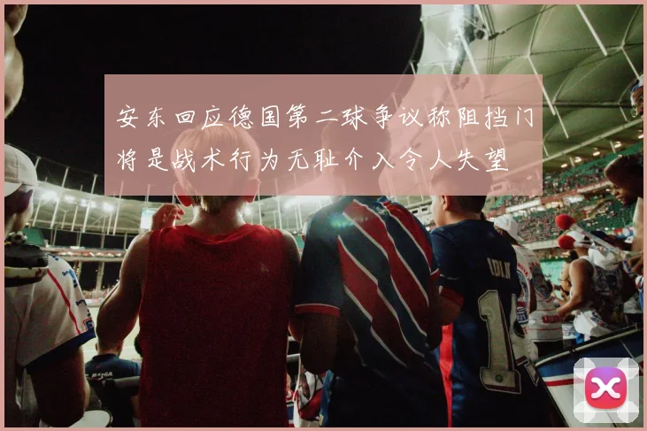 安东回应德国第二球争议称阻挡门将是战术行为无耻介入令人失望